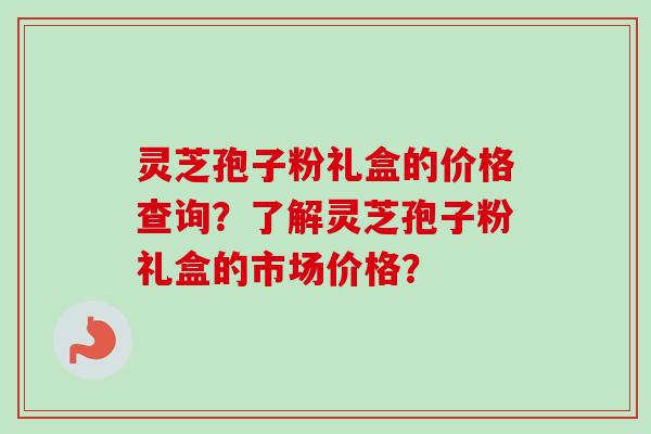 灵芝孢子粉礼盒的价格查询？了解灵芝孢子粉礼盒的市场价格？