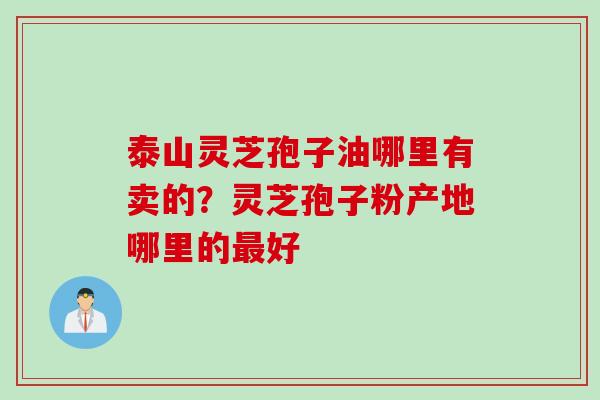 泰山灵芝孢子油哪里有卖的？灵芝孢子粉产地哪里的最好