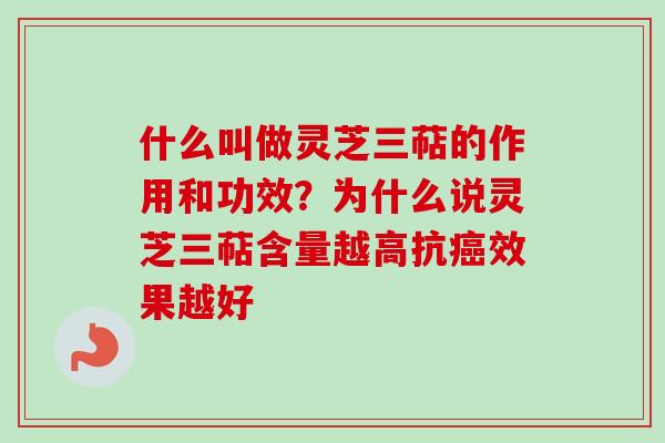 什么叫做灵芝三萜的作用和功效？为什么说灵芝三萜含量越高抗癌效果越好