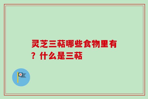 灵芝三萜哪些食物里有？什么是三萜
