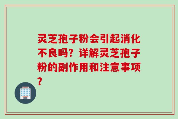 灵芝孢子粉会引起消化不良吗？详解灵芝孢子粉的副作用和注意事项？