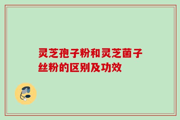 灵芝孢子粉和灵芝菌子丝粉的区别及功效 灵芝孢子粉和灵芝菌子丝粉的区别及功效