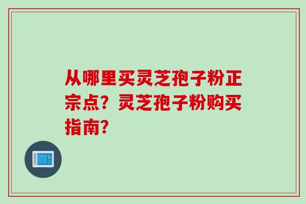 从哪里买灵芝孢子粉正宗点？灵芝孢子粉购买指南？