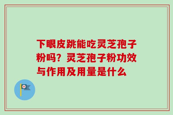 下眼皮跳能吃灵芝孢子粉吗？灵芝孢子粉功效与作用及用量是什么