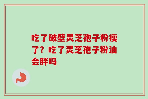 吃了破壁灵芝孢子粉瘦了？吃了灵芝孢子粉油会胖吗