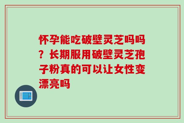 怀孕能吃破壁灵芝吗吗？长期服用破壁灵芝孢子粉真的可以让女性变漂亮吗