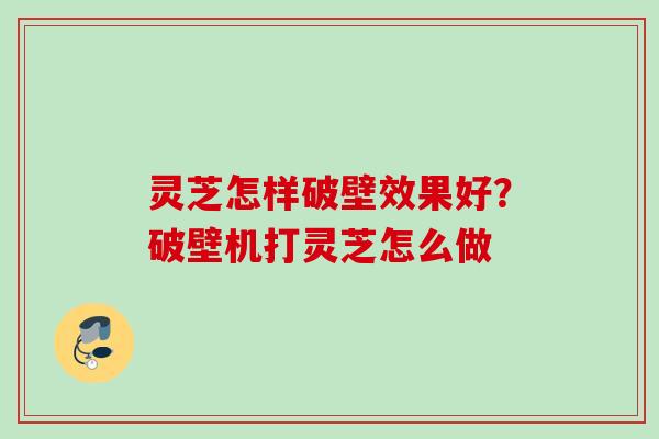 灵芝怎样破壁效果好？破壁机打灵芝怎么做