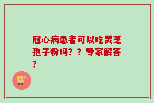 冠心病患者可以吃灵芝孢子粉吗？？专家解答？
