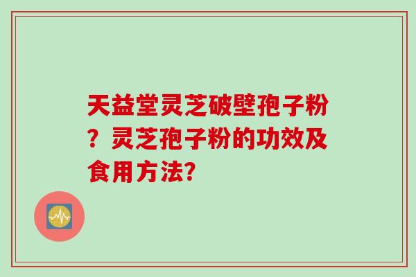 天益堂灵芝破壁孢子粉？灵芝孢子粉的功效及食用方法？