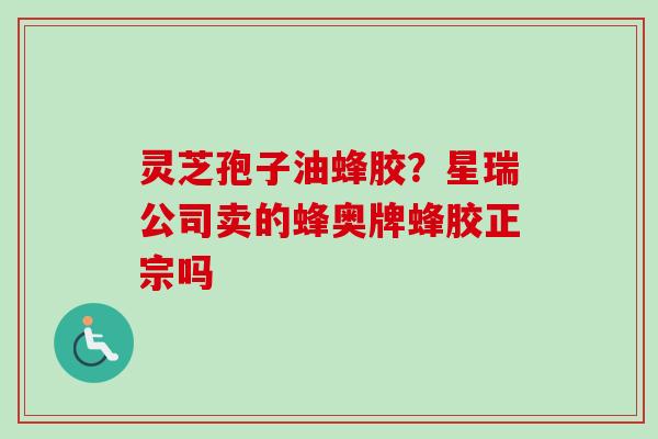 灵芝孢子油蜂胶？星瑞公司卖的蜂奥牌蜂胶正宗吗