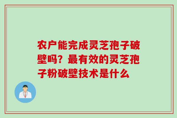 农户能完成灵芝孢子破壁吗？最有效的灵芝孢子粉破壁技术是什么