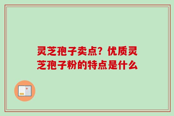 灵芝孢子卖点？优质灵芝孢子粉的特点是什么