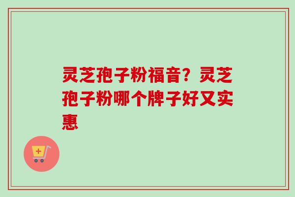 灵芝孢子粉福音？灵芝孢子粉哪个牌子好又实惠