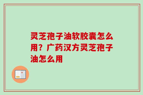 灵芝孢子油软胶囊怎么用？广药汉方灵芝孢子油怎么用
