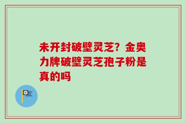 未开封破壁灵芝？金奥力牌破壁灵芝孢子粉是真的吗