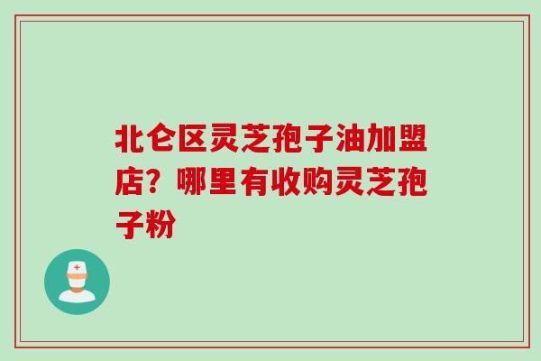 北仑区灵芝孢子油加盟店？哪里有收购灵芝孢子粉