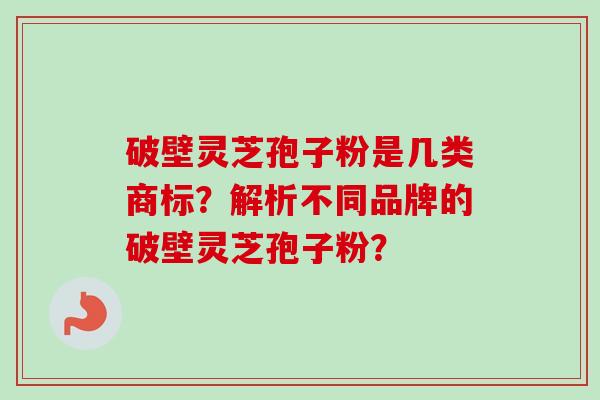 破壁灵芝孢子粉是几类商标？解析不同品牌的破壁灵芝孢子粉？