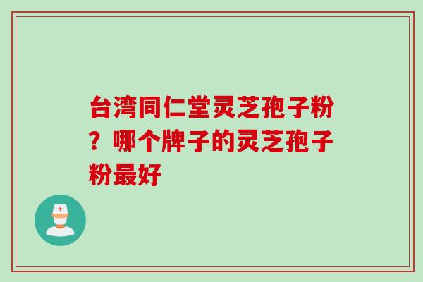 台湾同仁堂灵芝孢子粉?哪个牌子的灵芝孢子粉好 台湾同仁堂灵芝孢子粉?哪个牌子的灵芝孢子粉好