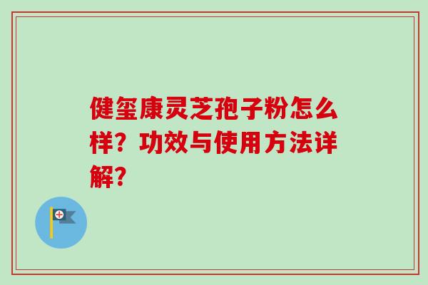 健玺康灵芝孢子粉怎么样？功效与使用方法详解？