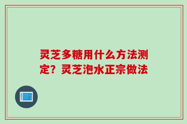 灵芝多糖用什么方法测定？灵芝泡水正宗做法