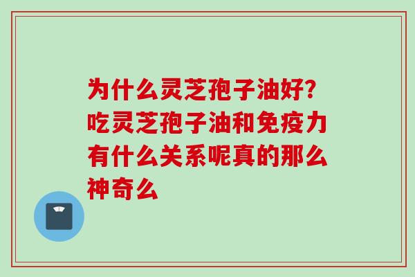 为什么灵芝孢子油好？吃灵芝孢子油和免疫力有什么关系呢真的那么神奇么