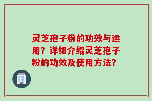 灵芝孢子粉的功效与运用？详细介绍灵芝孢子粉的功效及使用方法？