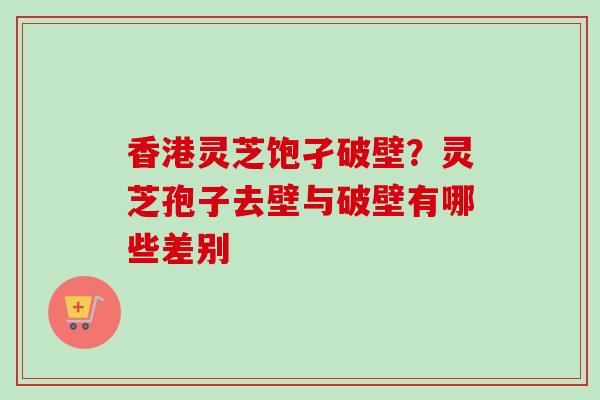 香港灵芝饱孑破壁？灵芝孢子去壁与破壁有哪些差别