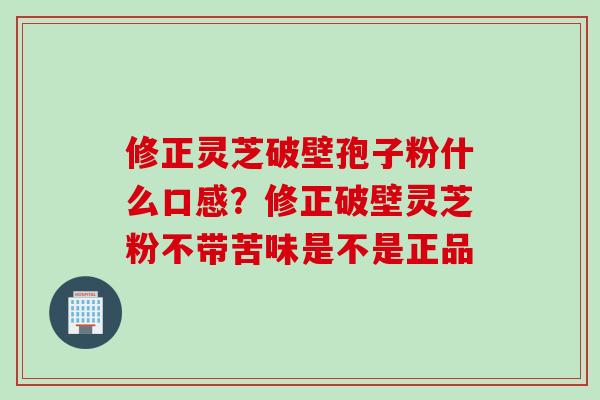 修正灵芝破壁孢子粉什么口感？修正破壁灵芝粉不带苦味是不是正品