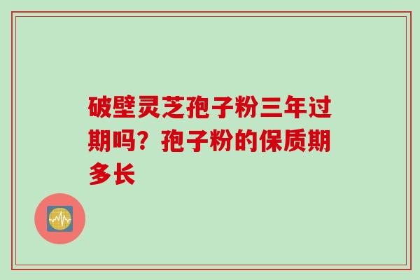 破壁灵芝孢子粉三年过期吗？孢子粉的保质期多长