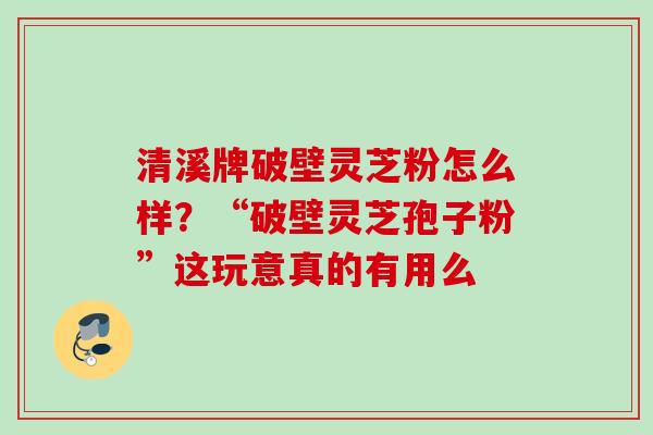 清溪牌破壁灵芝粉怎么样?“破壁灵芝孢子粉”这玩意真的有用么 清溪牌破壁灵芝粉怎么样?“破壁灵芝孢子粉”这玩意真的有用么