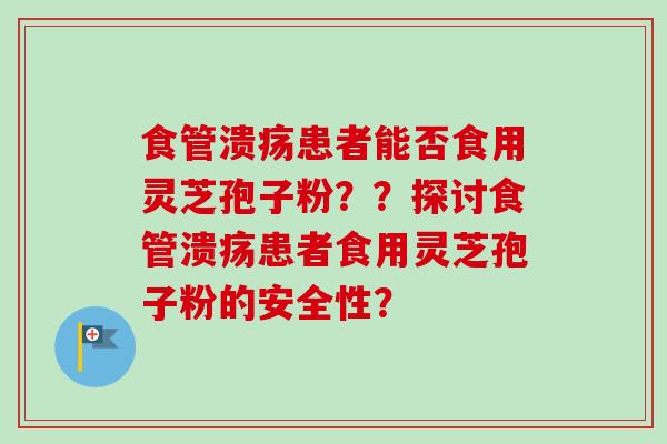 食管溃疡患者能否食用灵芝孢子粉？？探讨食管溃疡患者食用灵芝孢子粉的安全性？