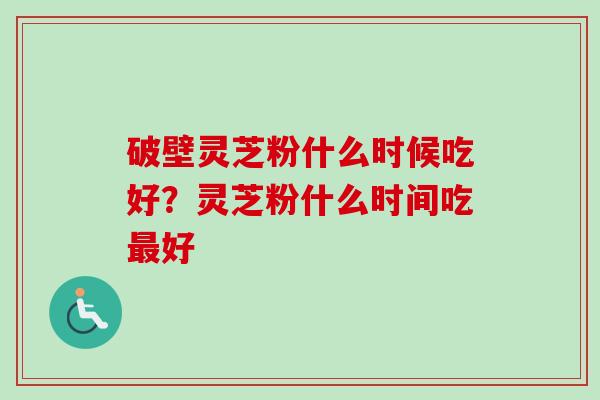 破壁灵芝粉什么时候吃好？灵芝粉什么时间吃最好