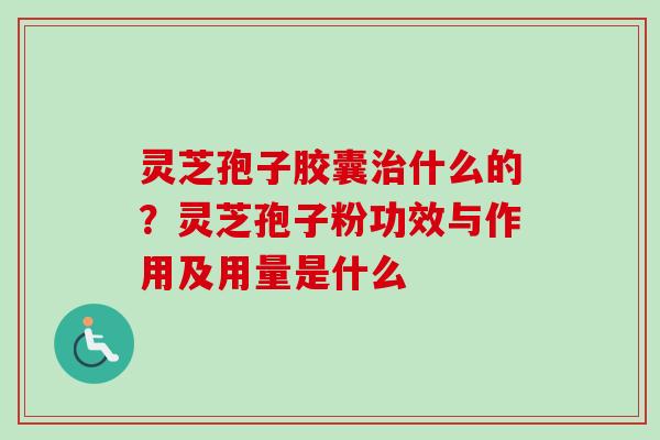 灵芝孢子胶囊治什么的？灵芝孢子粉功效与作用及用量是什么