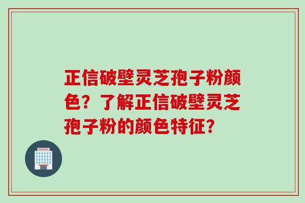 正信破壁灵芝孢子粉颜色？了解正信破壁灵芝孢子粉的颜色特征？