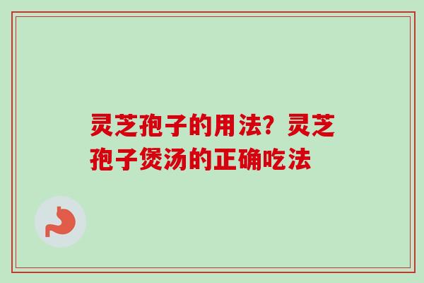 灵芝孢子的用法？灵芝孢子煲汤的正确吃法