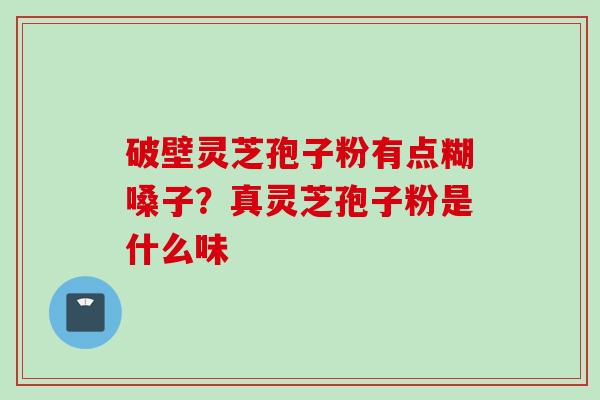 破壁灵芝孢子粉有点糊嗓子？真灵芝孢子粉是什么味