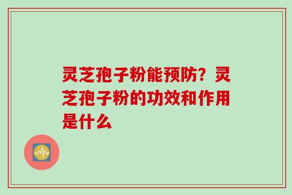 灵芝孢子粉能预防？灵芝孢子粉的功效和作用是什么