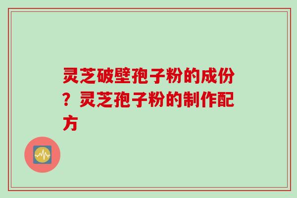 灵芝破壁孢子粉的成份？灵芝孢子粉的制作配方