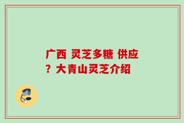 广西 灵芝多糖 供应？大青山灵芝介绍