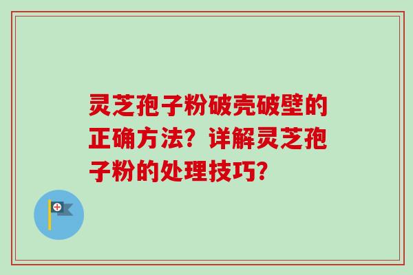 灵芝孢子粉破壳破壁的正确方法？详解灵芝孢子粉的处理技巧？
