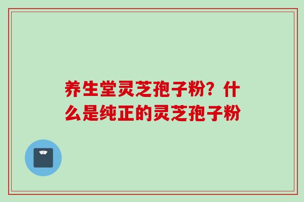 养生堂灵芝孢子粉？什么是纯正的灵芝孢子粉
