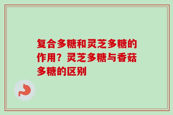 复合多糖和灵芝多糖的作用？灵芝多糖与香菇多糖的区别