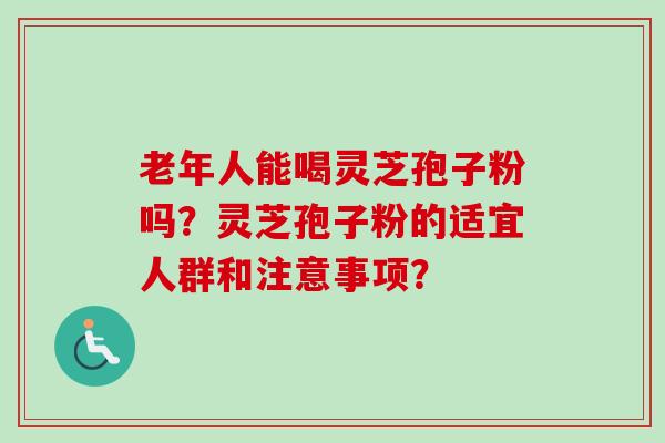 老年人能喝灵芝孢子粉吗？灵芝孢子粉的适宜人群和注意事项？