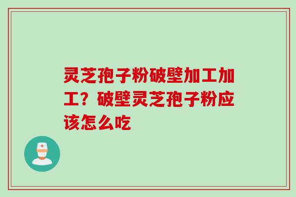 灵芝孢子粉破壁加工加工？破壁灵芝孢子粉应该怎么吃