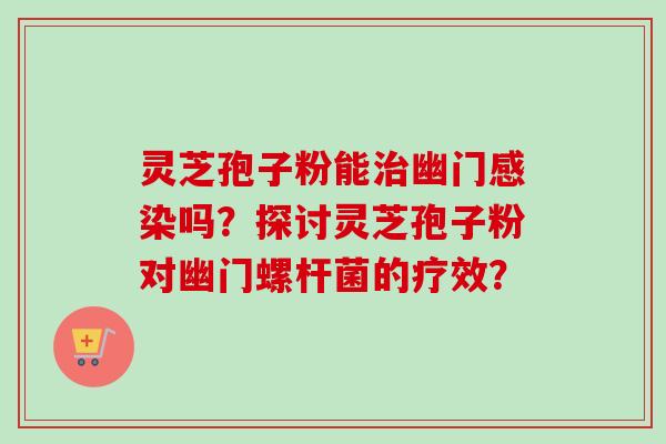 灵芝孢子粉能治幽门感染吗？探讨灵芝孢子粉对幽门螺杆菌的疗效？