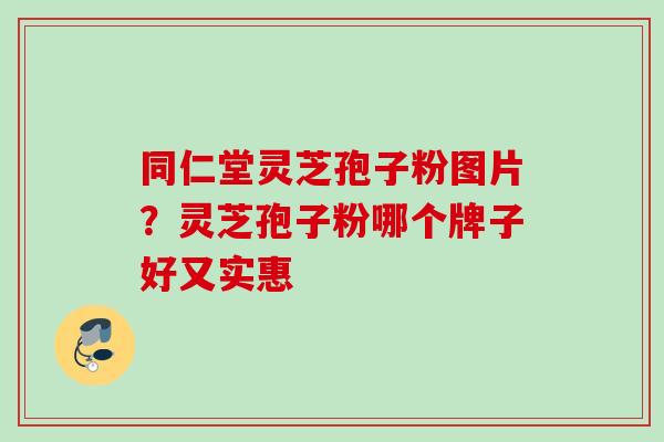 同仁堂灵芝孢子粉图片？灵芝孢子粉哪个牌子好又实惠