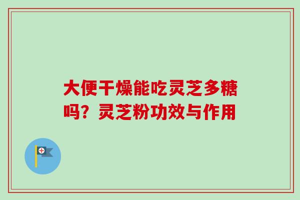 大便干燥能吃灵芝多糖吗？灵芝粉功效与作用