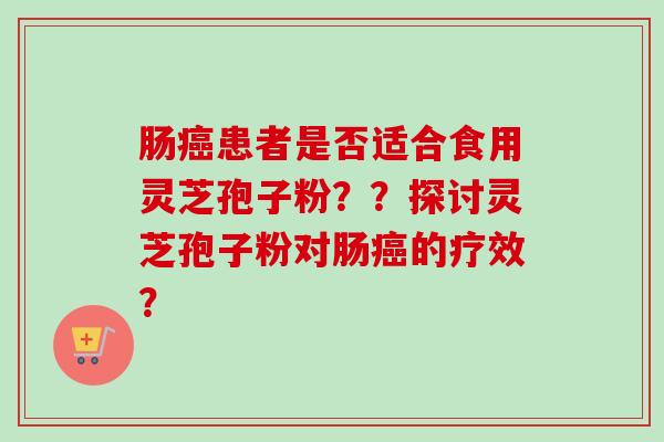 肠癌患者是否适合食用灵芝孢子粉？？探讨灵芝孢子粉对肠癌的疗效？