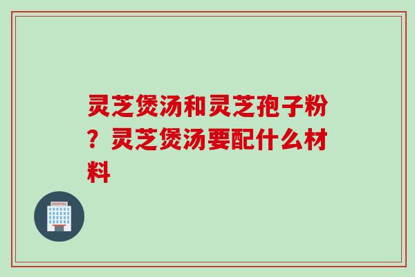 灵芝煲汤和灵芝孢子粉？灵芝煲汤要配什么材料
