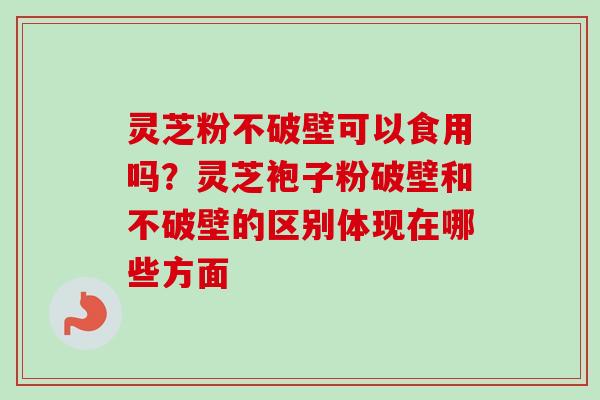 灵芝粉不破壁可以食用吗？灵芝袍子粉破壁和不破壁的区别体现在哪些方面